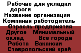 Рабочие для укладки дороги  apre2012@bk.ru › Название организации ­ Компания-работодатель › Отрасль предприятия ­ Другое › Минимальный оклад ­ 1 - Все города Работа » Вакансии   . Ставропольский край,Лермонтов г.